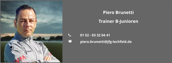 Piero Brunetti Trainer B-Junioren  	01 52 - 03 32 04 41 	piero.brunetti@jfg-lechfeld.de