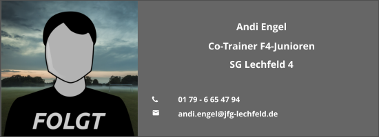 Andi Engel Co-Trainer F4-Junioren SG Lechfeld 4  	01 79 - 6 65 47 94  	andi.engel@jfg-lechfeld.de