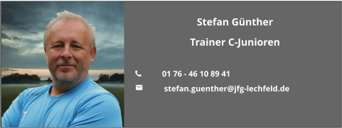 Stefan Günther Trainer C-Junioren  	01 76 - 46 10 89 41 	 stefan.guenther@jfg-lechfeld.de