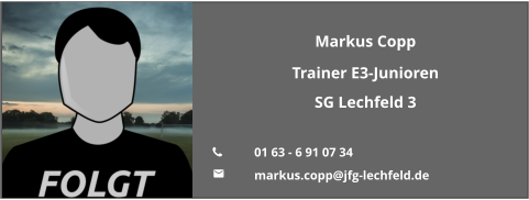 Markus Copp Trainer E3-Junioren SG Lechfeld 3  	01 63 - 6 91 07 34 	markus.copp@jfg-lechfeld.de