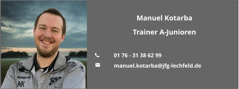 Manuel Kotarba Trainer A-Junioren  	01 76 - 31 38 62 99 	manuel.kotarba@jfg-lechfeld.de