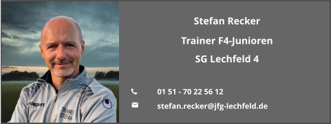 Stefan Recker Trainer F4-Junioren SG Lechfeld 4  	01 51 - 70 22 56 12 	stefan.recker@jfg-lechfeld.de
