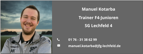 Manuel Kotarba Trainer F4-Junioren SG Lechfeld 4  	01 76 - 31 38 62 99 	manuel.kotarba@jfg-lechfeld.de