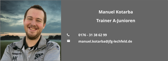 Manuel Kotarba Trainer A-Junioren  	0176 - 31 38 62 99 	manuel.kotarba@jfg-lechfeld.de