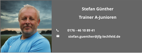 Stefan Günther Trainer A-Junioren  	0176 - 46 10 89 41 	 stefan.guenther@jfg-lechfeld.de