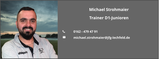 Michael Strohmaier Trainer D1-Junioren  	0162 - 479 47 91 	michael.strohmaier@jfg-lechfeld.de