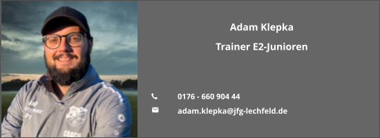 Adam Klepka Trainer E2-Junioren   	0176 - 660 904 44 	adam.klepka@jfg-lechfeld.de