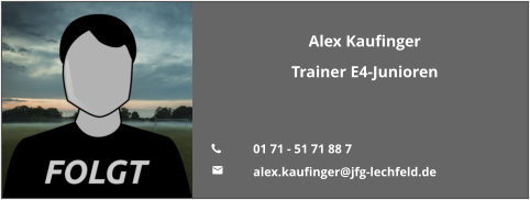 Alex Kaufinger Trainer E4-Junioren   	01 71 - 51 71 88 7 	alex.kaufinger@jfg-lechfeld.de