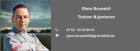 Piero Brunetti Trainer B-Junioren  	01 52 - 03 32 04 41 	piero.brunetti@jfg-lechfeld.de