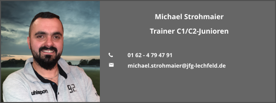 Michael Strohmaier Trainer C1/C2-Junioren  	01 62 - 4 79 47 91 	michael.strohmaier@jfg-lechfeld.de