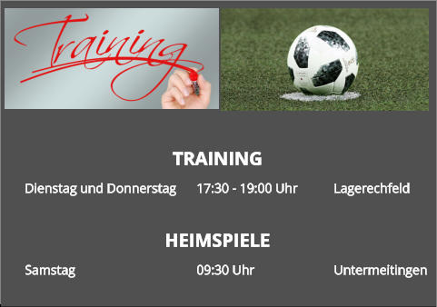 TRAINING Dienstag und Donnerstag	17:30 - 19:00 Uhr		Lagerechfeld HEIMSPIELE Samstag				09:30 Uhr			Untermeitingen