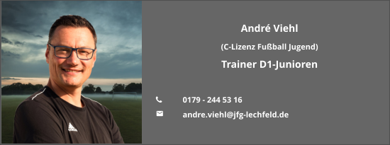 André Viehl  (C-Lizenz Fußball Jugend) Trainer D1-Junioren  	0179 - 244 53 16 	andre.viehl@jfg-lechfeld.de