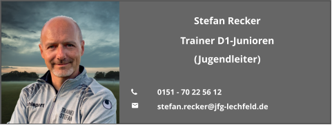 Stefan Recker Trainer D1-Junioren (Jugendleiter)  	0151 - 70 22 56 12 	stefan.recker@jfg-lechfeld.de