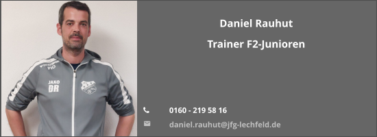 Daniel Rauhut Trainer F2-Junioren    	0160 - 219 58 16 	daniel.rauhut@jfg-lechfeld.de