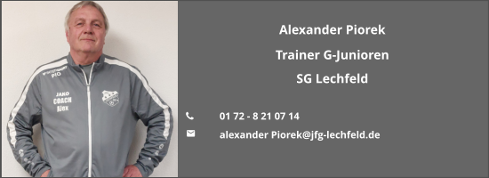 Alexander Piorek Trainer G-Junioren SG Lechfeld  	01 72 - 8 21 07 14  	alexander Piorek@jfg-lechfeld.de