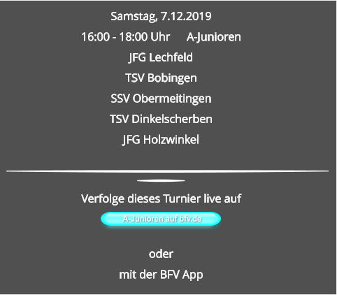 Samstag, 7.12.2019 16:00 - 18:00 Uhr	A-Junioren JFG Lechfeld TSV Bobingen SSV ObermeitingenTSV Dinkelscherben JFG Holzwinkel A-Junioren auf bfv.de  Verfolge dieses Turnier live auf   odermit der BFV App