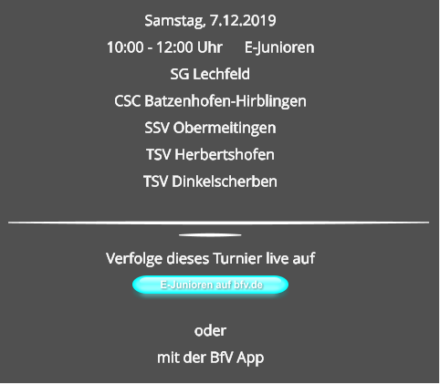 Samstag, 7.12.2019 10:00 - 12:00 Uhr	E-Junioren SG LechfeldCSC Batzenhofen-HirblingenSSV Obermeitingen TSV Herbertshofen TSV Dinkelscherben  E-Junioren auf bfv.de  Verfolge dieses Turnier live auf   odermit der BfV App