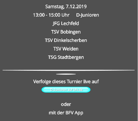 Samstag, 7.12.2019 13:00 - 15:00 Uhr	D-Junioren JFG LechfeldTSV BobingenTSV DinkelscherbenTSV WeldenTSG Stadtbergen D-Junioren auf bfv.de  Verfolge dieses Turnier live auf   odermit der BFV App