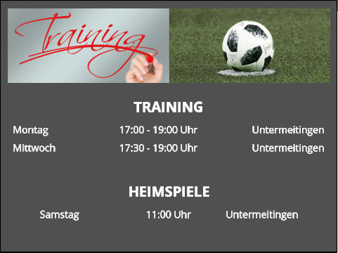 TRAINING Montag			17:00 - 19:00 Uhr			Untermeitingen Mittwoch			17:30 - 19:00 Uhr			Untermeitingen  HEIMSPIELE Samstag			11:00 Uhr		Untermeitingen